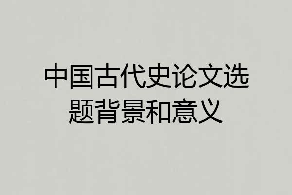 中国古代史论文选题背景和意义