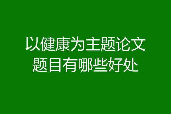 以健康为主题论文题目有哪些好处