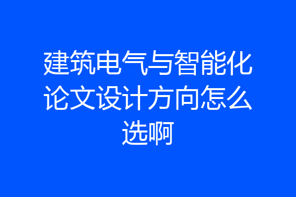 建筑电气与智能化论文设计方向怎么选啊