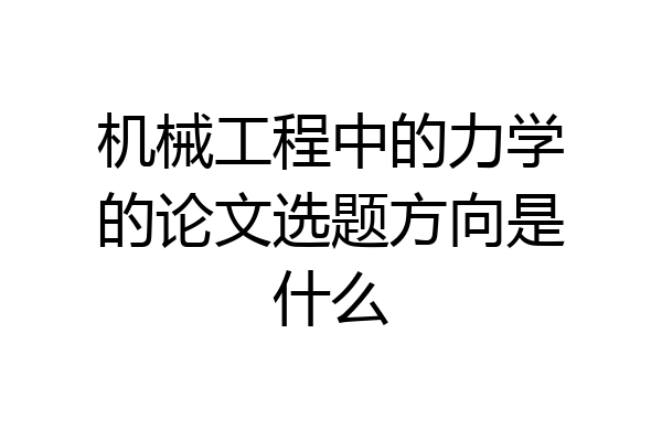 机械工程中的力学的论文选题方向是什么
