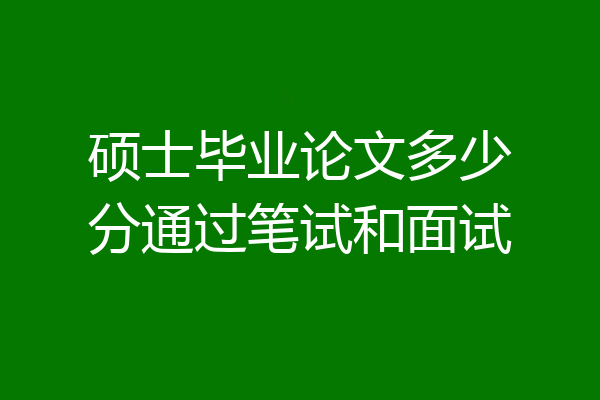 硕士毕业论文多少分通过笔试和面试