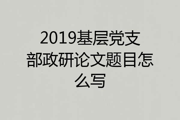 2019基层党支部政研论文题目怎么写