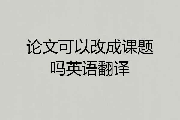论文可以改成课题吗英语翻译