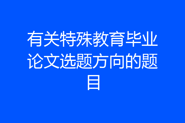 有关特殊教育毕业论文选题方向的题目