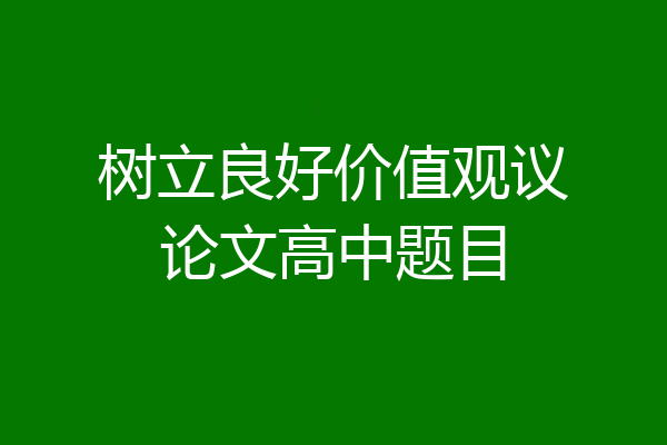 树立良好价值观议论文高中题目