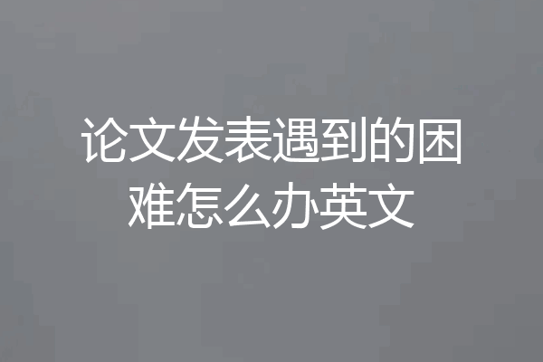 论文发表遇到的困难怎么办英文