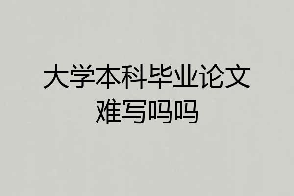 大学本科毕业论文难写吗吗