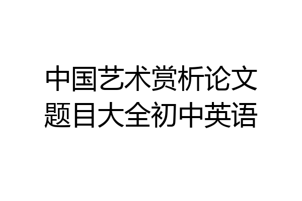 中国艺术赏析论文题目大全初中英语