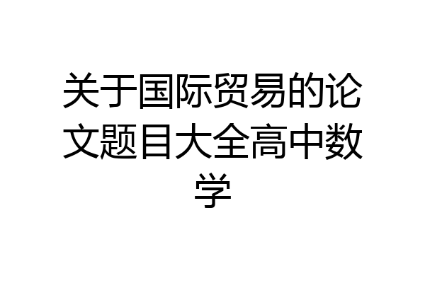 关于国际贸易的论文题目大全高中数学