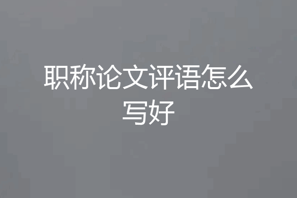 职称论文评语怎么写好