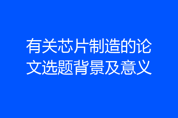有关芯片制造的论文选题背景及意义