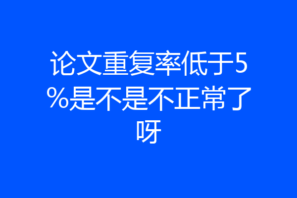 论文重复率低于5%是不是不正常了呀