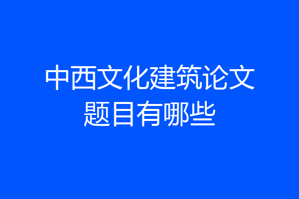 中西文化建筑论文题目有哪些
