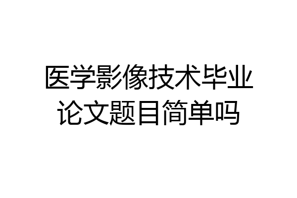 医学影像技术毕业论文题目简单吗