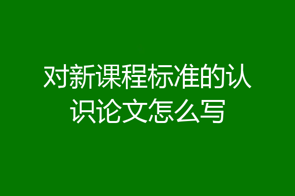 对新课程标准的认识论文怎么写
