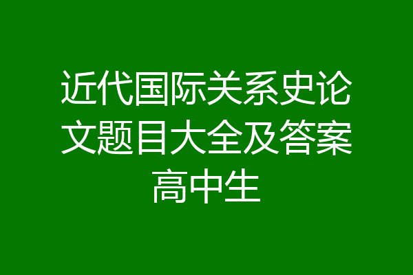 近代国际关系史论文题目大全及答案高中生