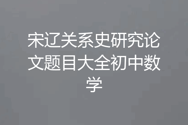 宋辽关系史研究论文题目大全初中数学