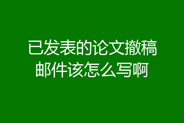 已发表的论文撤稿邮件该怎么写啊