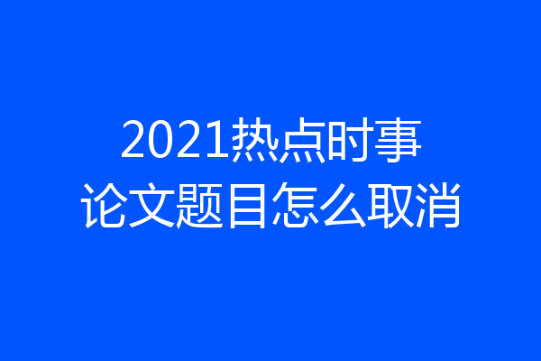 2021热点时事论文题目怎么取消