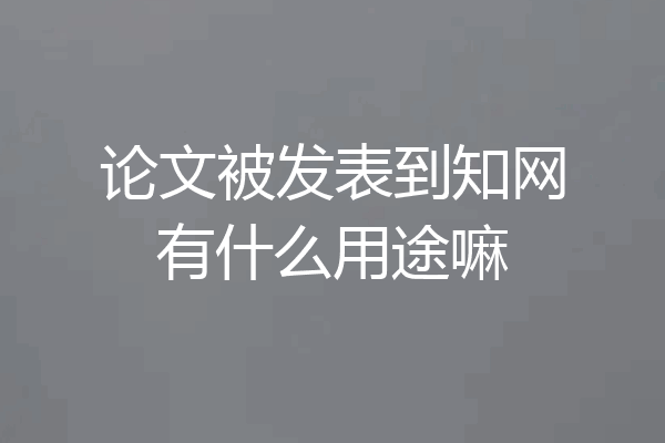 论文被发表到知网有什么用途嘛