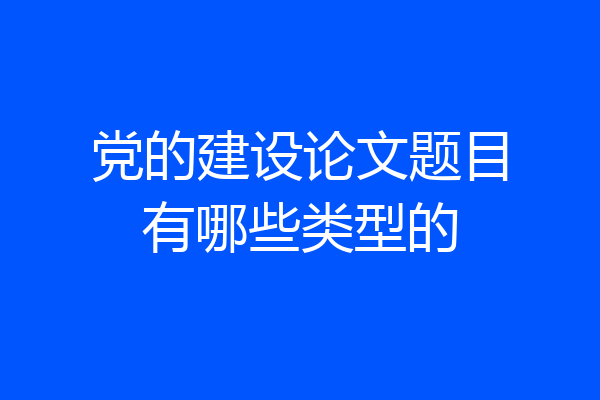 党的建设论文题目有哪些类型的