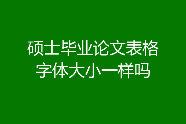 硕士毕业论文表格字体大小一样吗