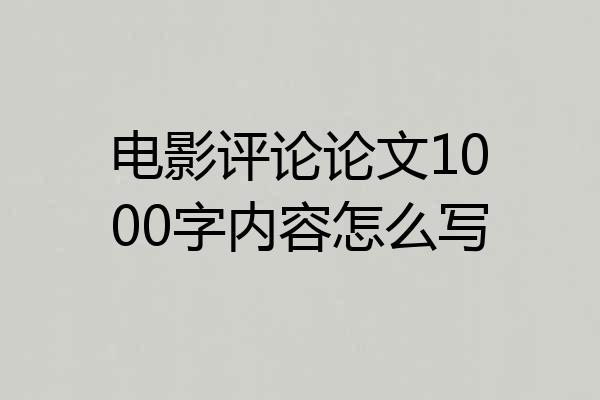 电影评论论文1000字内容怎么写