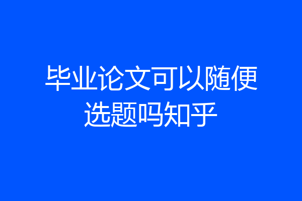 毕业论文可以随便选题吗知乎