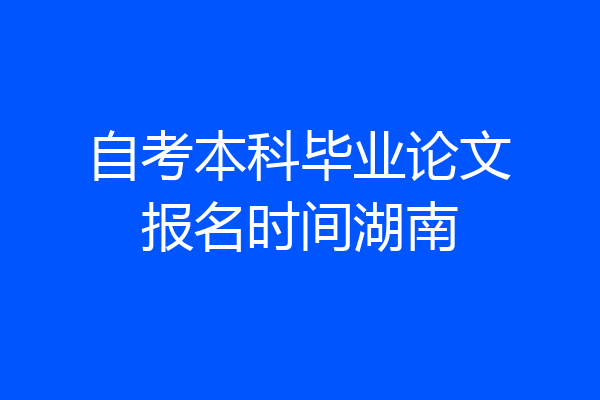 自考本科毕业论文报名时间湖南