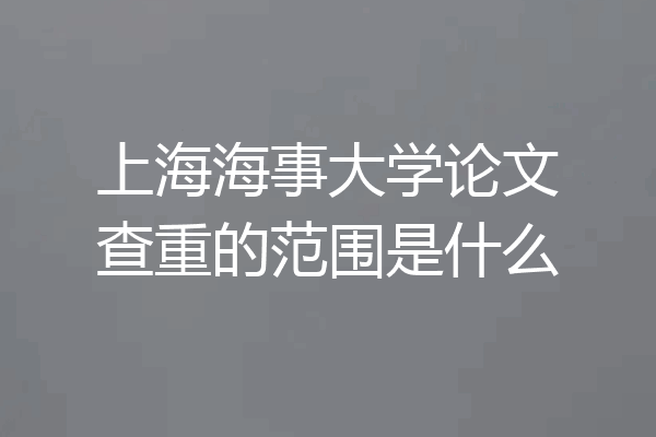 上海海事大学论文查重的范围是什么