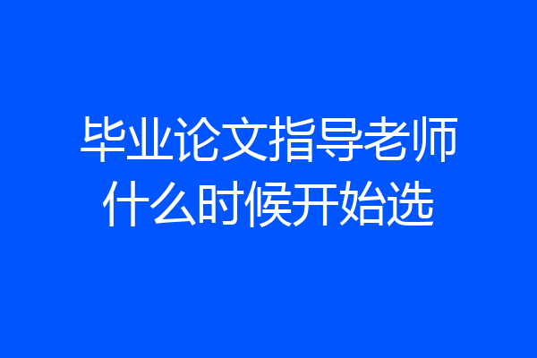 毕业论文指导老师什么时候开始选