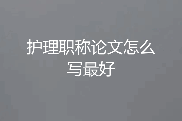 护理职称论文怎么写最好