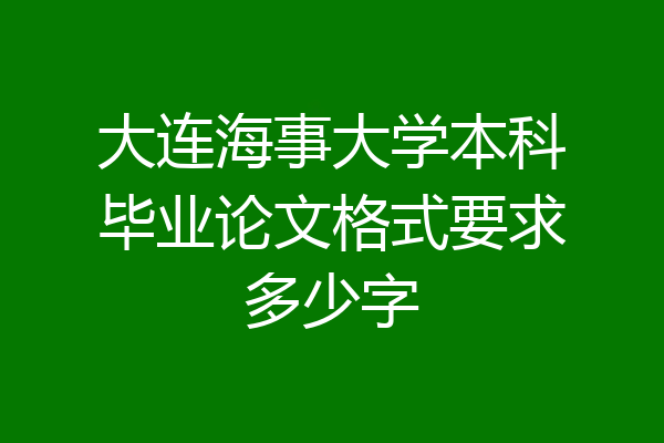大连海事大学本科毕业论文格式要求多少字