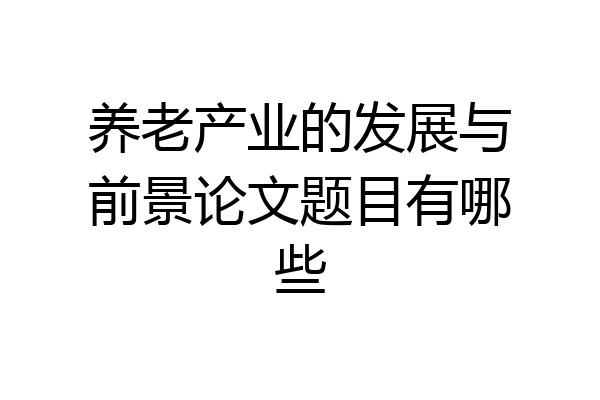 养老产业的发展与前景论文题目有哪些