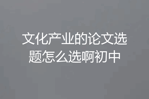 文化产业的论文选题怎么选啊初中