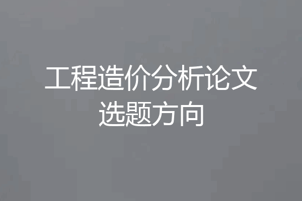 工程造价分析论文选题方向