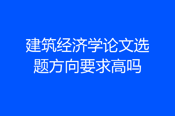 建筑经济学论文选题方向要求高吗