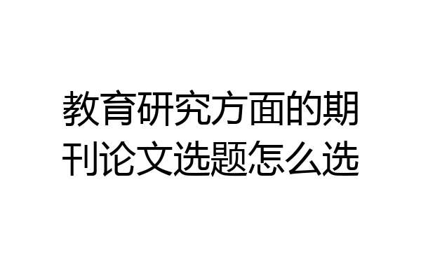 教育研究方面的期刊论文选题怎么选