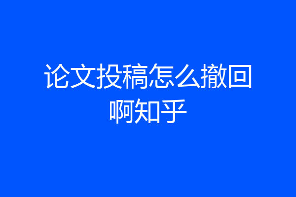 论文投稿怎么撤回啊知乎