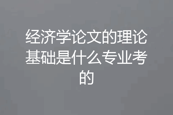 经济学论文的理论基础是什么专业考的