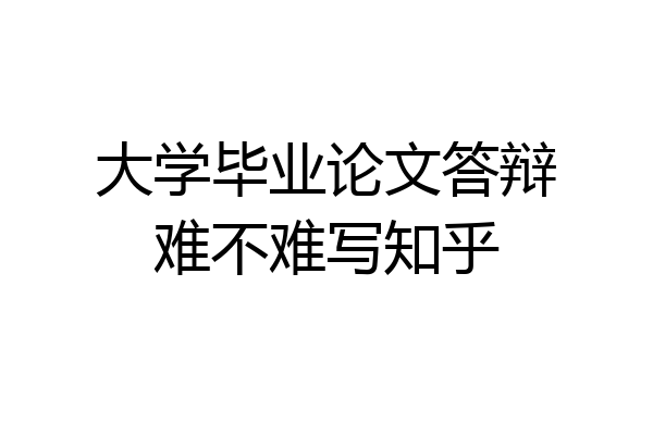 大学毕业论文答辩难不难写知乎