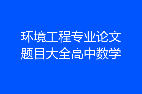 环境工程专业论文题目大全高中数学