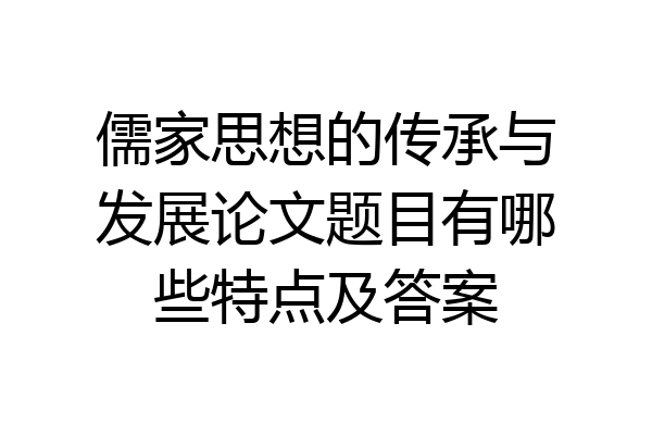 儒家思想的传承与发展论文题目有哪些特点及答案