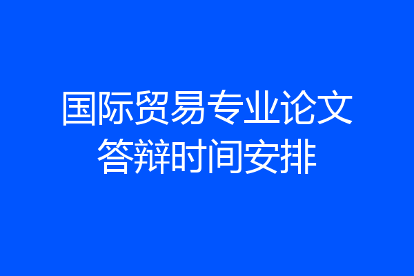 国际贸易专业论文答辩时间安排