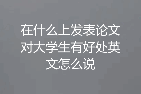 在什么上发表论文对大学生有好处英文怎么说