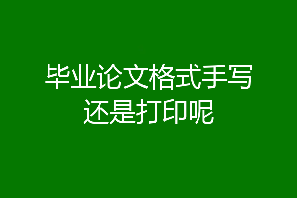 毕业论文格式手写还是打印呢