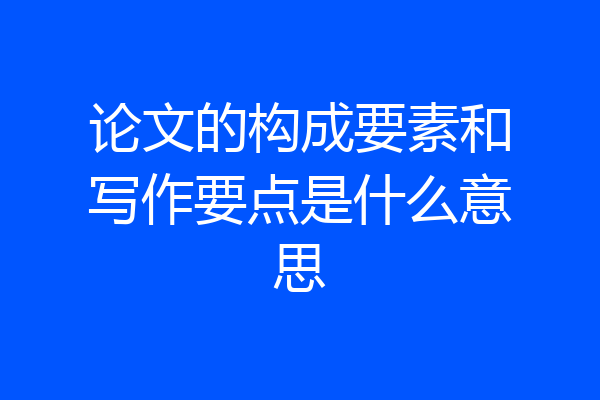 论文的构成要素和写作要点是什么意思