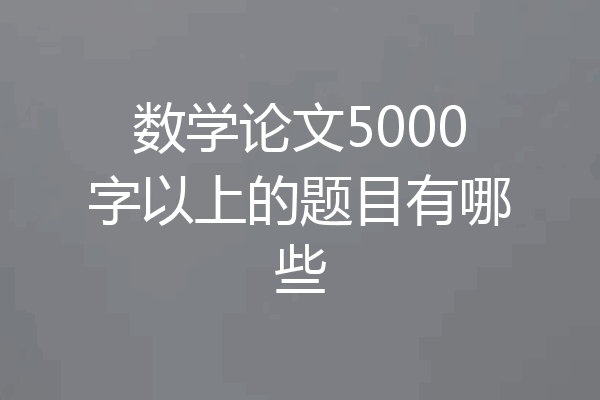 数学论文5000字以上的题目有哪些