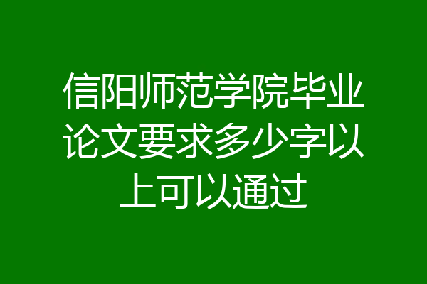 信阳师范学院毕业论文要求多少字以上可以通过