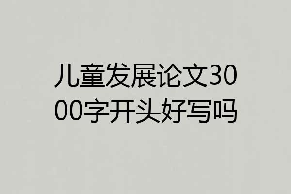儿童发展论文3000字开头好写吗